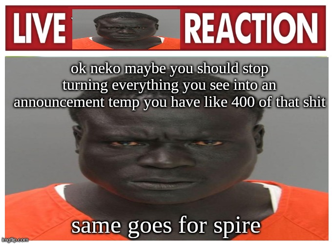 live convict reaction | ok neko maybe you should stop turning everything you see into an announcement temp you have like 400 of that shit; same goes for spire | image tagged in live convict reaction | made w/ Imgflip meme maker