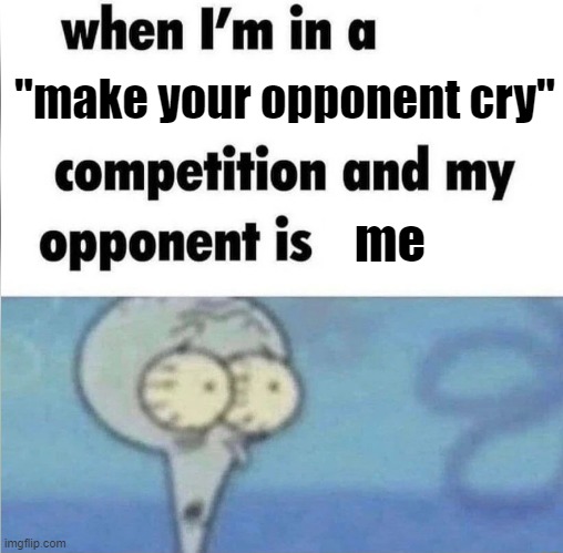 I overthink a lot | "make your opponent cry"; me | image tagged in whe i'm in a competition and my opponent is | made w/ Imgflip meme maker