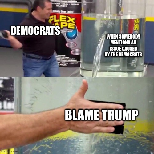 Stop using Trump as a scapegoat. | WHEN SOMEBODY MENTIONS AN ISSUE CAUSED BY THE DEMOCRATS; DEMOCRATS; BLAME TRUMP | image tagged in water tank leaking fix | made w/ Imgflip meme maker