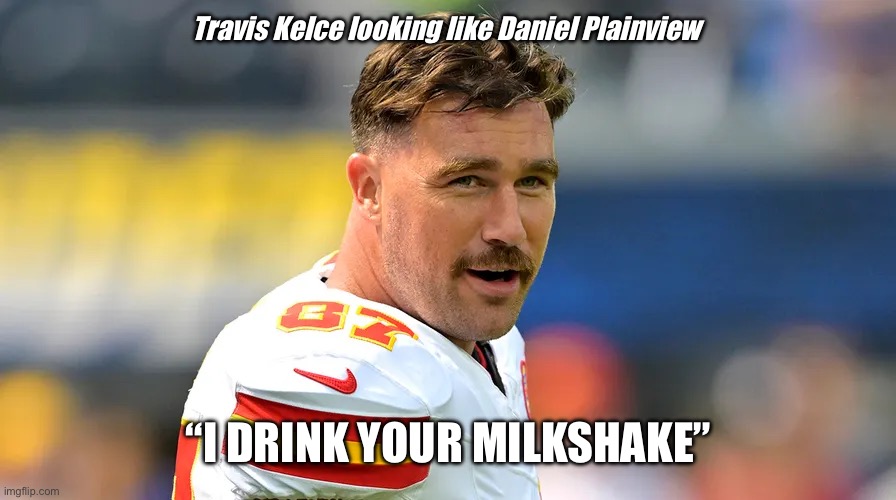 Travis Kelce | Travis Kelce looking like Daniel Plainview; “I DRINK YOUR MILKSHAKE” | image tagged in daniel day lewis,there will be blood,nfl football,travis kelce | made w/ Imgflip meme maker