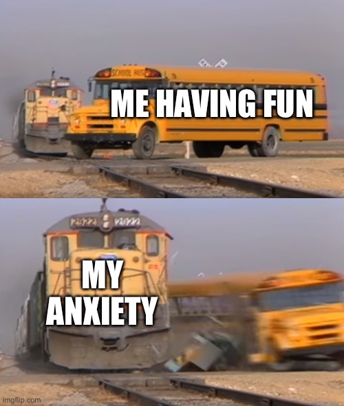 My anxiety be like | ME HAVING FUN; MY ANXIETY | image tagged in a train hitting a school bus,anxiety | made w/ Imgflip meme maker