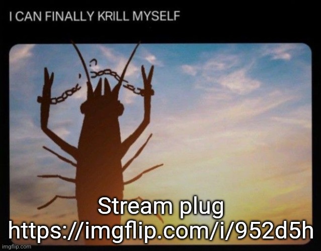 I CAN FINALLY KRILL MYSELF | Stream plug https://imgflip.com/i/952d5h | image tagged in i can finally krill myself | made w/ Imgflip meme maker
