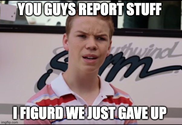 Wait You GUYS | YOU GUYS REPORT STUFF; I FIGURD WE JUST GAVE UP | image tagged in you guys are getting paid | made w/ Imgflip meme maker