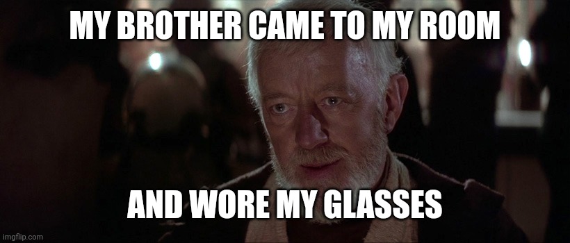 old ben | MY BROTHER CAME TO MY ROOM; AND WORE MY GLASSES | image tagged in old ben | made w/ Imgflip meme maker