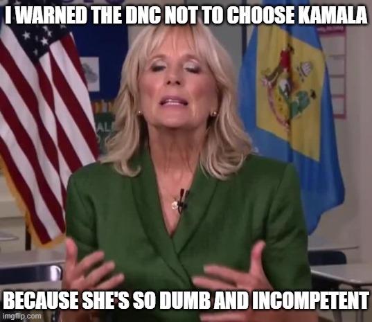 Jill Biden | I WARNED THE DNC NOT TO CHOOSE KAMALA BECAUSE SHE'S SO DUMB AND INCOMPETENT | image tagged in jill biden | made w/ Imgflip meme maker