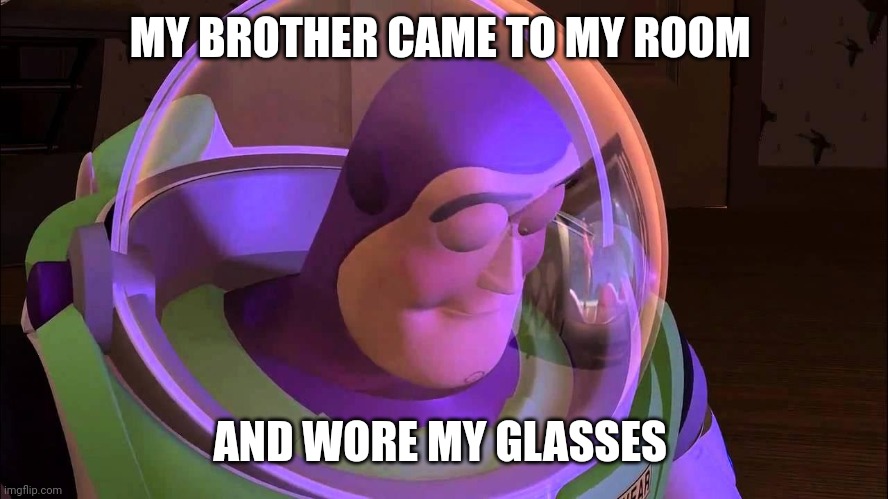 sad buzz lightyear | MY BROTHER CAME TO MY ROOM; AND WORE MY GLASSES | image tagged in sad buzz lightyear | made w/ Imgflip meme maker