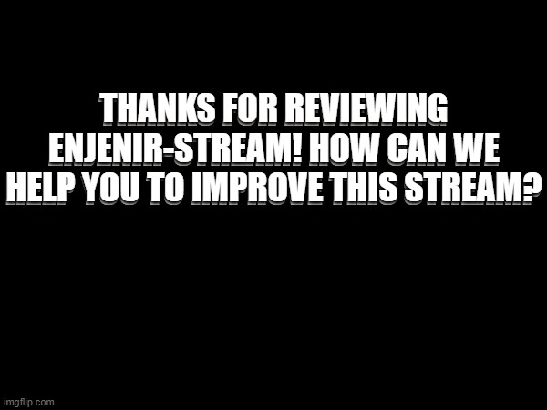 THANKS FOR REVIEWING ENJENIR-STREAM! HOW CAN WE HELP YOU TO IMPROVE THIS STREAM? THANKS FOR REVIEWING ENJENIR-STREAM! HOW CAN WE HELP YOU TO IMPROVE THIS STREAM? | made w/ Imgflip meme maker