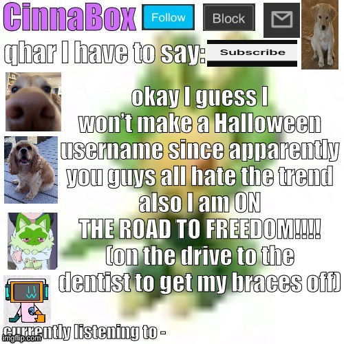 CinnaBox’s 144p Leavanny temp | okay I guess I won’t make a Halloween username since apparently you guys all hate the trend
also I am ON THE ROAD TO FREEDOM!!!! (on the drive to the dentist to get my braces off) | image tagged in cinnabox s 144p leavanny temp | made w/ Imgflip meme maker