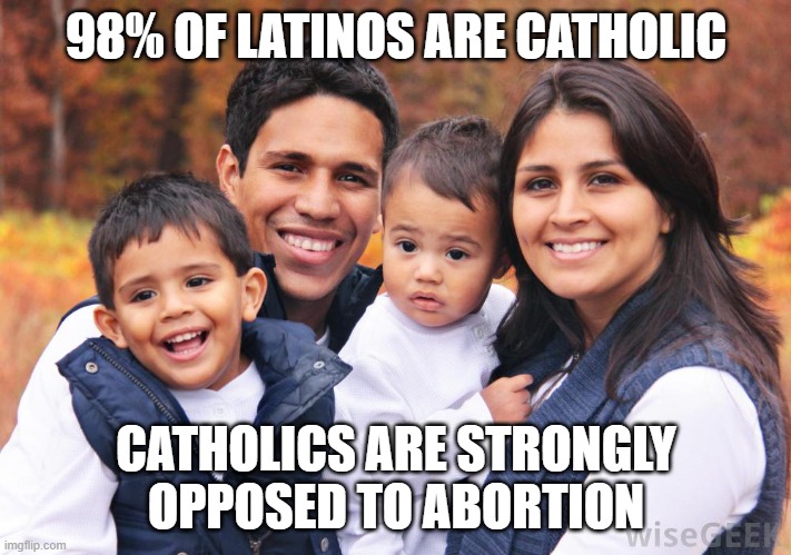 Hispanic Latino family - no criminals here | 98% OF LATINOS ARE CATHOLIC CATHOLICS ARE STRONGLY OPPOSED TO ABORTION | image tagged in hispanic latino family - no criminals here | made w/ Imgflip meme maker