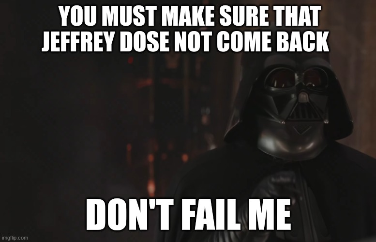 darth vader | YOU MUST MAKE SURE THAT JEFFREY DOSE NOT COME BACK; DON'T FAIL ME | image tagged in darth vader | made w/ Imgflip meme maker