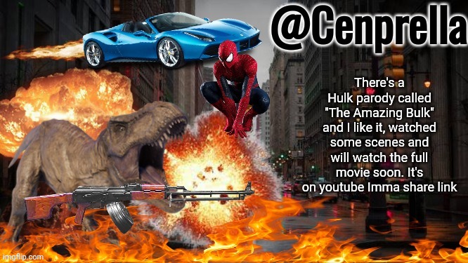 https://youtu.be/IixriQDVoQ0 | There's a Hulk parody called "The Amazing Bulk" and I like it, watched some scenes and will watch the full movie soon. It's on youtube Imma share link | image tagged in cenprella's yappage | made w/ Imgflip meme maker