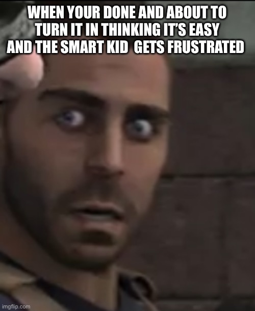 Uh oh | WHEN YOUR DONE AND ABOUT TO TURN IT IN THINKING IT’S EASY AND THE SMART KID  GETS FRUSTRATED | image tagged in what | made w/ Imgflip meme maker