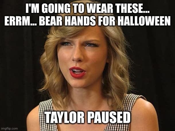 Taylor Swiftie | I'M GOING TO WEAR THESE... ERRM... BEAR HANDS FOR HALLOWEEN TAYLOR PAUSED | image tagged in taylor swiftie | made w/ Imgflip meme maker