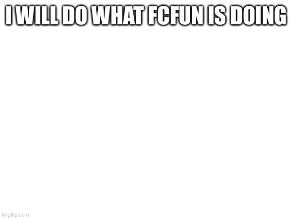 I WILL DO WHAT FCFUN IS DOING | made w/ Imgflip meme maker