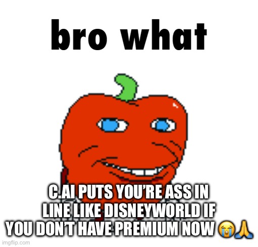 You’ll never get me to buy premium | C.AI PUTS YOU’RE ASS IN LINE LIKE DISNEYWORLD IF YOU DON’T HAVE PREMIUM NOW 😭🙏 | image tagged in pepperman bro what | made w/ Imgflip meme maker