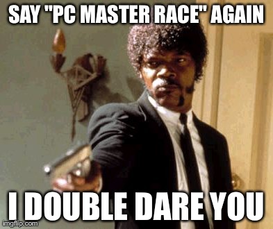 PC Gamers in a nutshell... | SAY "PC MASTER RACE" AGAIN I DOUBLE DARE YOU | image tagged in memes,say that again i dare you | made w/ Imgflip meme maker