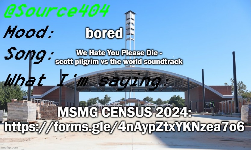 https://forms.gle/4nAypZtxYKNzea7o6 | bored; We Hate You Please Die - scott pilgrim vs the world soundtrack; MSMG CENSUS 2024: https://forms.gle/4nAypZtxYKNzea7o6 | image tagged in source's temp | made w/ Imgflip meme maker