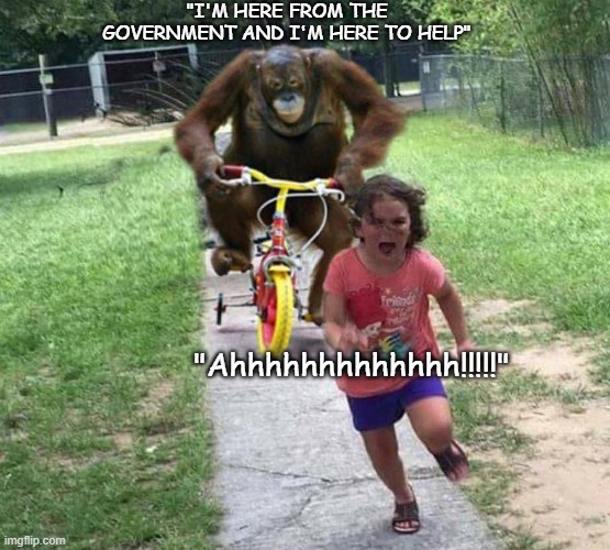 Run! | "I'M HERE FROM THE GOVERNMENT AND I'M HERE TO HELP" "Ahhhhhhhhhhhhh!!!!!" | image tagged in run | made w/ Imgflip meme maker