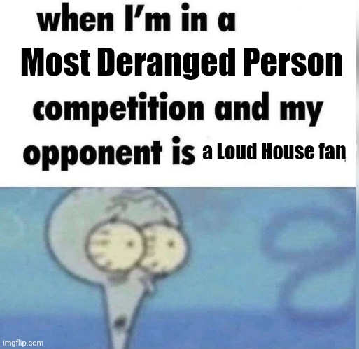 Regular "Loud House fanbase is weird" meme | Most Deranged Person; a Loud House fan | image tagged in squidward competition | made w/ Imgflip meme maker