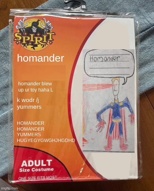 Spirit Halloween | homander; homander blew up ur toy haha L; k wodr /j
yummers; HOMANDER
HOMANDER
YUMMERS
HUGYEGYGWGHJHGDHD | image tagged in spirit halloween | made w/ Imgflip meme maker