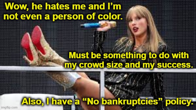 Taylor Swift- Why Trump Hates Me | Wow, he hates me and I’m not even a person of color. Must be something to do with my crowd size and my success. Also, I have a “No bankruptcies” policy. | image tagged in taylor swift,taylor swiftie,donald trump memes,nevertrump meme,maga,presidential race | made w/ Imgflip meme maker