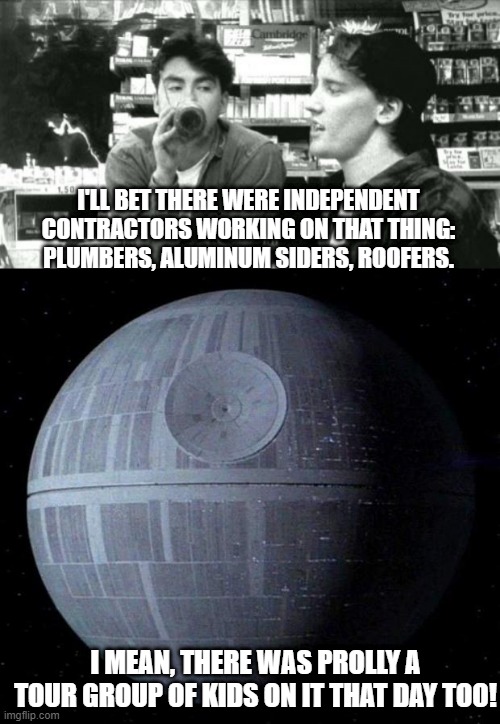 Think of the Children! | I'LL BET THERE WERE INDEPENDENT CONTRACTORS WORKING ON THAT THING: PLUMBERS, ALUMINUM SIDERS, ROOFERS. I MEAN, THERE WAS PROLLY A TOUR GROUP OF KIDS ON IT THAT DAY TOO! | image tagged in death star | made w/ Imgflip meme maker