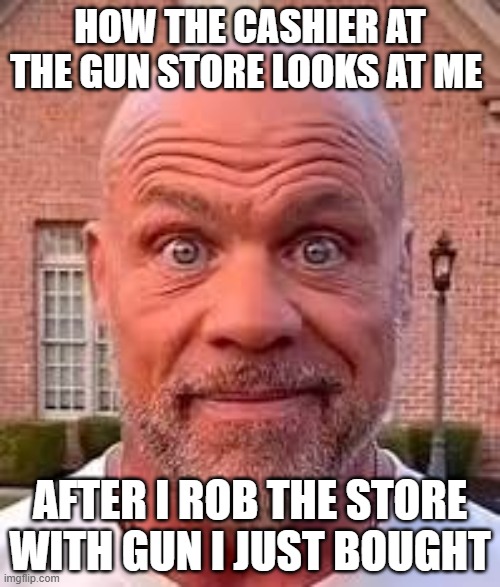 Really? | HOW THE CASHIER AT THE GUN STORE LOOKS AT ME; AFTER I ROB THE STORE WITH GUN I JUST BOUGHT | image tagged in blank stare | made w/ Imgflip meme maker