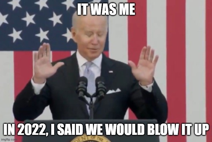 Joe Biden no need to thank me  #1 | IT WAS ME IN 2022, I SAID WE WOULD BLOW IT UP | image tagged in joe biden no need to thank me 1 | made w/ Imgflip meme maker