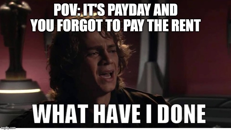 It's Payday my Dudes! | POV: IT'S PAYDAY AND YOU FORGOT TO PAY THE RENT | image tagged in anakin what have i done,star wars prequels,star wars,anakin skywalker,gen z humor,income taxes | made w/ Imgflip meme maker