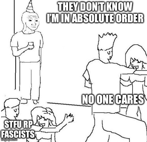 Guy in corner of party | THEY DON’T KNOW I’M IN ABSOLUTE ORDER; NO ONE CARES; STFU RP FASCISTS | image tagged in guy in corner of party | made w/ Imgflip meme maker