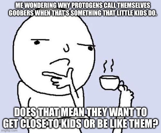 Hmmmmmmm | ME WONDERING WHY PROTOGENS CALL THEMSELVES GOOBERS WHEN THAT’S SOMETHING THAT LITTLE KIDS DO. DOES THAT MEAN THEY WANT TO GET CLOSE TO KIDS OR BE LIKE THEM? | image tagged in thinking meme,anti furry | made w/ Imgflip meme maker