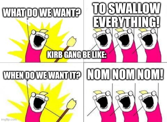 KIRB | WHAT DO WE WANT? TO SWALLOW EVERYTHING! KIRB GANG BE LIKE:; NOM NOM NOM! WHEN DO WE WANT IT? | image tagged in memes,what do we want | made w/ Imgflip meme maker