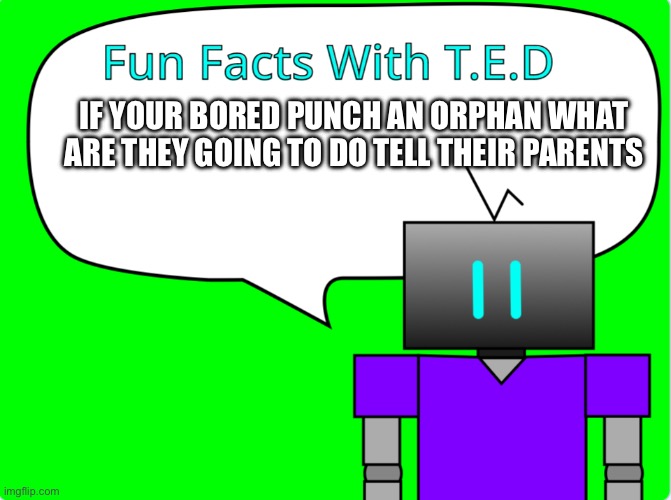 Fun Facts With T.E.D | IF YOUR BORED PUNCH AN ORPHAN WHAT ARE THEY GOING TO DO TELL THEIR PARENTS | image tagged in fun facts with t e d | made w/ Imgflip meme maker