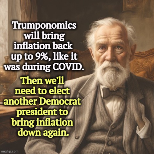 Trumponomics will bring inflation back 
up to 9%, like it was during COVID. Then we'll 
need to elect 
another Democrat 
president to 
bring inflation 
down again. | image tagged in trump,economics,covid-19,republicans,inflation,cost of living | made w/ Imgflip meme maker