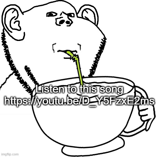 Listen to this song
https://youtu.be/D_Y5FzxE2ms | image tagged in impjak sipping large cup with straw | made w/ Imgflip meme maker