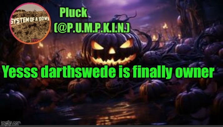 P.U.M.P.K.I.N. announcement (thanks corpse) | Yesss darthswede is finally owner | image tagged in p u m p k i n announcement thanks corpse | made w/ Imgflip meme maker