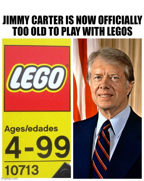 Jimmy Carter 100 | JIMMY CARTER IS NOW OFFICIALLY TOO OLD TO PLAY WITH LEGOS | image tagged in jimmy carter,birthday,happy birthday,funny meme,legos | made w/ Imgflip meme maker