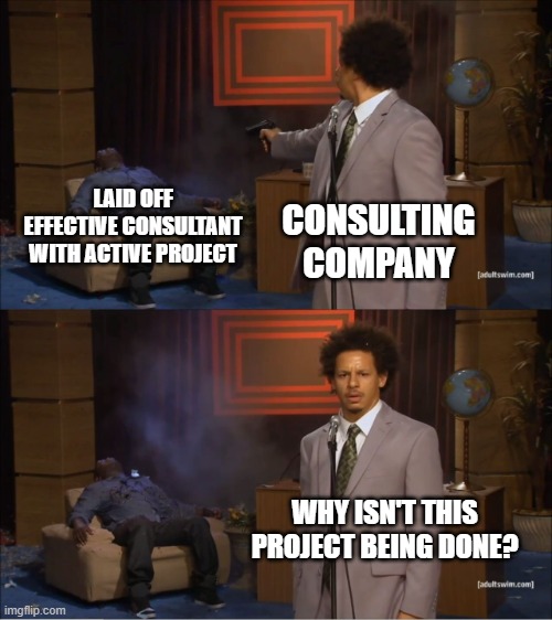 Consultant gone | LAID OFF EFFECTIVE CONSULTANT WITH ACTIVE PROJECT; CONSULTING COMPANY; WHY ISN'T THIS PROJECT BEING DONE? | image tagged in why would they do this,work,it,project manager | made w/ Imgflip meme maker