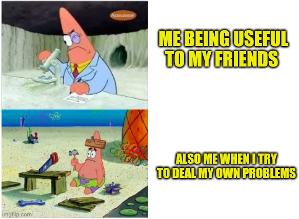 Patrick Smart Dumb | ME BEING USEFUL TO MY FRIENDS; ALSO ME WHEN I TRY TO DEAL MY OWN PROBLEMS | image tagged in patrick smart dumb | made w/ Imgflip meme maker