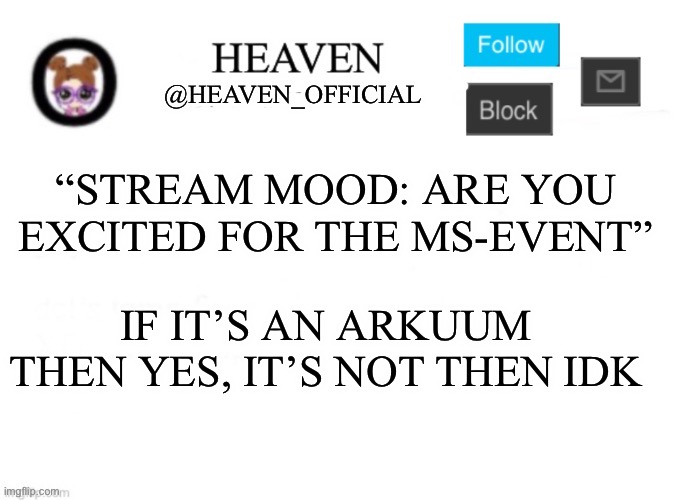 Stream mood wilding | “STREAM MOOD: ARE YOU EXCITED FOR THE MS-EVENT”; IF IT’S AN ARKUUM THEN YES, IT’S NOT THEN IDK | image tagged in heaven s template | made w/ Imgflip meme maker
