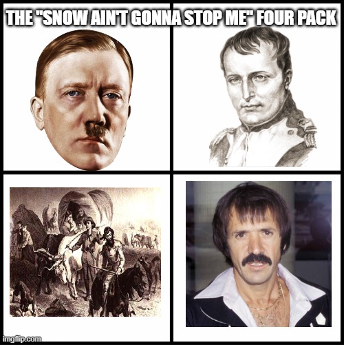 Snow: The Greatest Enemy | THE "SNOW AIN'T GONNA STOP ME" FOUR PACK | image tagged in history | made w/ Imgflip meme maker