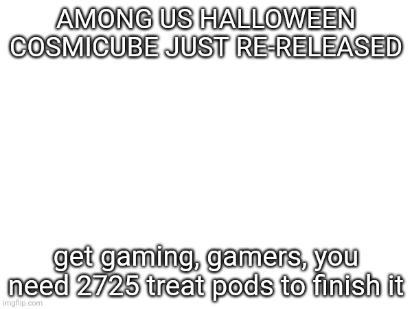 AMONG US HALLOWEEN COSMICUBE JUST RE-RELEASED; get gaming, gamers, you need 2725 treat pods to finish it | made w/ Imgflip meme maker