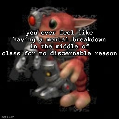 grox.png | you ever feel like having a mental breakdown in the middle of class for no discernable reason | image tagged in grox png | made w/ Imgflip meme maker