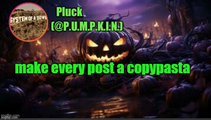 P.U.M.P.K.I.N. announcement (thanks corpse) | make every post a copypasta | image tagged in p u m p k i n announcement thanks corpse | made w/ Imgflip meme maker