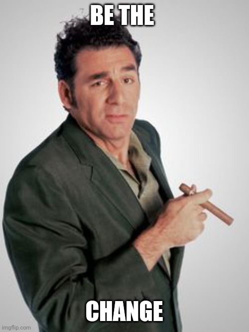 Change | BE THE; CHANGE | image tagged in kramer,funny memes | made w/ Imgflip meme maker