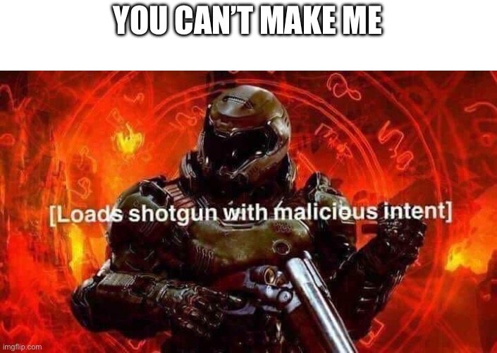 Loads shotgun with malicious intent | YOU CAN’T MAKE ME | image tagged in loads shotgun with malicious intent | made w/ Imgflip meme maker