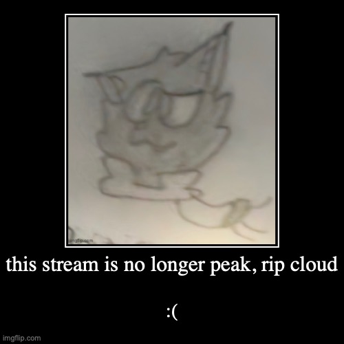 drawing by me, also real ones will get it tbh | this stream is no longer peak, rip cloud | :( | image tagged in funny,demotivationals | made w/ Imgflip demotivational maker