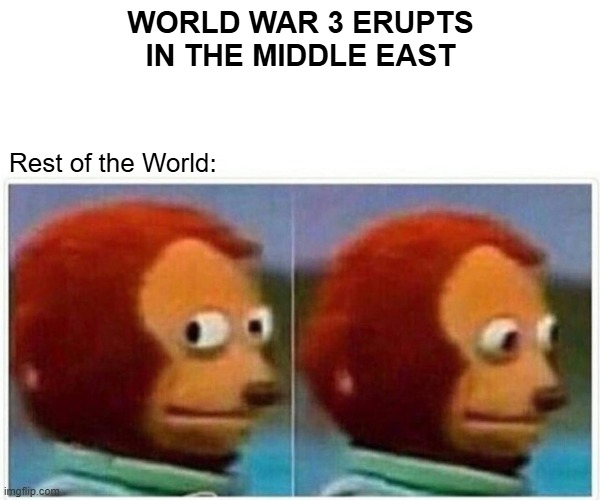 Monkey Puppet | WORLD WAR 3 ERUPTS IN THE MIDDLE EAST; Rest of the World: | image tagged in memes,monkey puppet | made w/ Imgflip meme maker