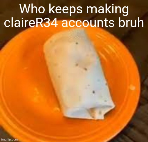 JimmyHere Burrito | Who keeps making claireR34 accounts bruh | image tagged in jimmyhere burrito | made w/ Imgflip meme maker