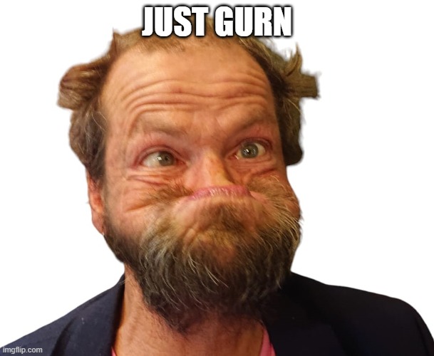 Gurner | JUST GURN | image tagged in gurner,gurning,funny face,troll face,that face you make when | made w/ Imgflip meme maker